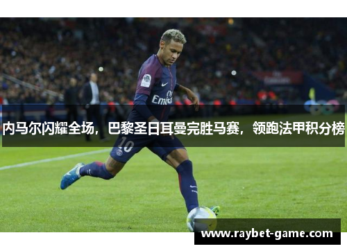 内马尔闪耀全场，巴黎圣日耳曼完胜马赛，领跑法甲积分榜