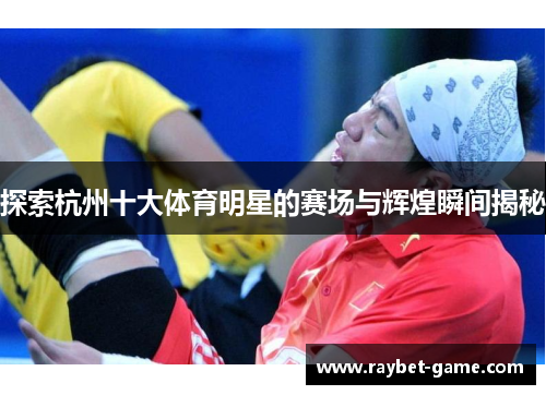 探索杭州十大体育明星的赛场与辉煌瞬间揭秘